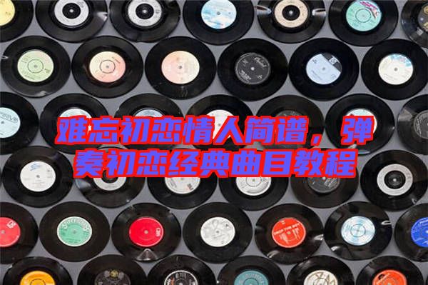 難忘初戀情人簡譜，彈奏初戀經(jīng)典曲目教程