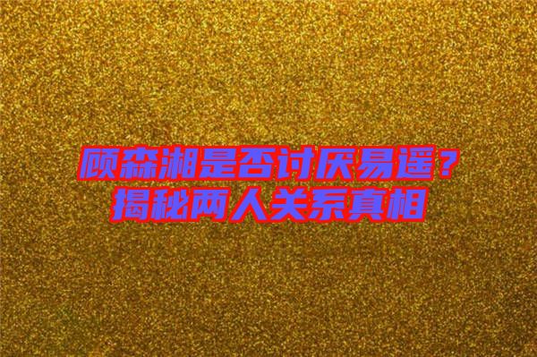 顧森湘是否討厭易遙？揭秘兩人關(guān)系真相