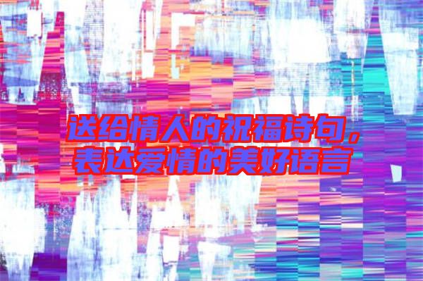 送給情人的祝福詩句，表達愛情的美好語言
