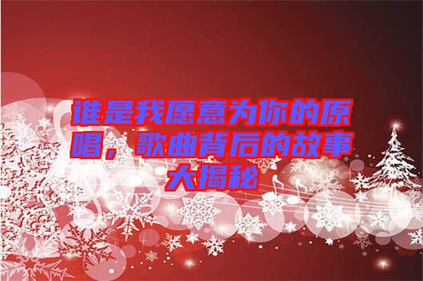 誰是我愿意為你的原唱，歌曲背后的故事大揭秘