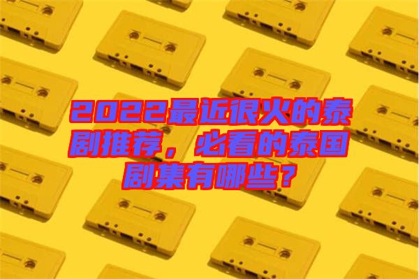 2022最近很火的泰劇推薦，必看的泰國劇集有哪些？