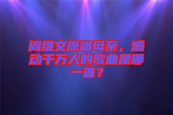 閻維文原唱母親，感動(dòng)千萬(wàn)人的歌曲是哪一首？