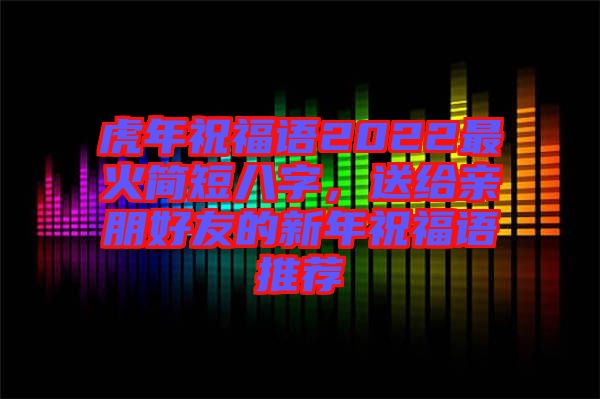 虎年祝福語2022最火簡短八字，送給親朋好友的新年祝福語推薦