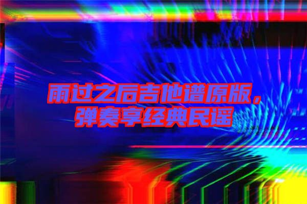 雨過之后吉他譜原版，彈奏享經典民謠