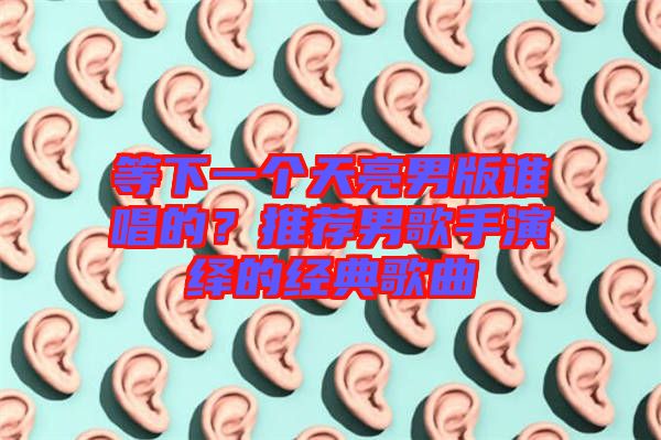 等下一個(gè)天亮男版誰唱的？推薦男歌手演繹的經(jīng)典歌曲