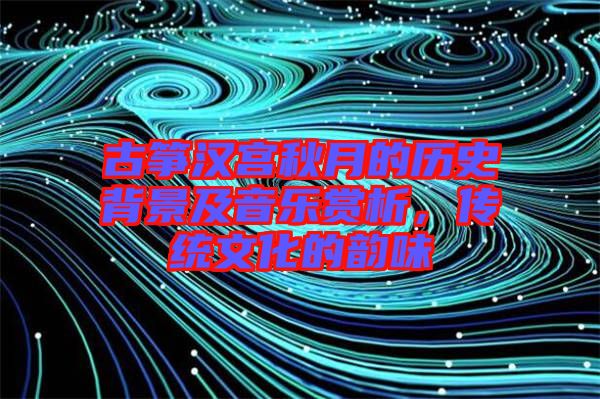 古箏漢宮秋月的歷史背景及音樂賞析，傳統(tǒng)文化的韻味