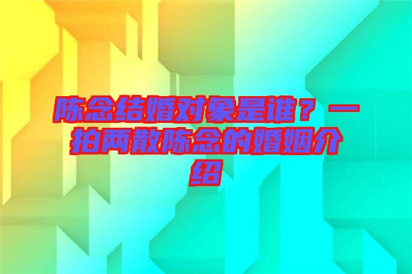 陳念結(jié)婚對(duì)象是誰(shuí)？一拍兩散陳念的婚姻介紹