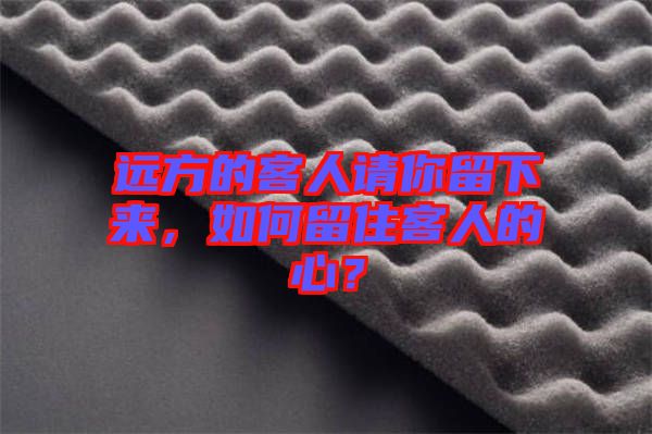 遠(yuǎn)方的客人請(qǐng)你留下來(lái)，如何留住客人的心？