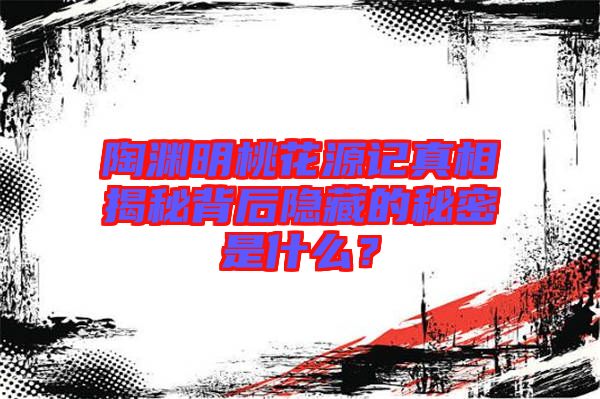 陶淵明桃花源記真相揭秘背后隱藏的秘密是什么？