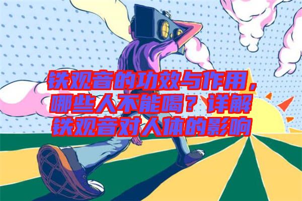 鐵觀音的功效與作用，哪些人不能喝？詳解鐵觀音對(duì)人體的影響