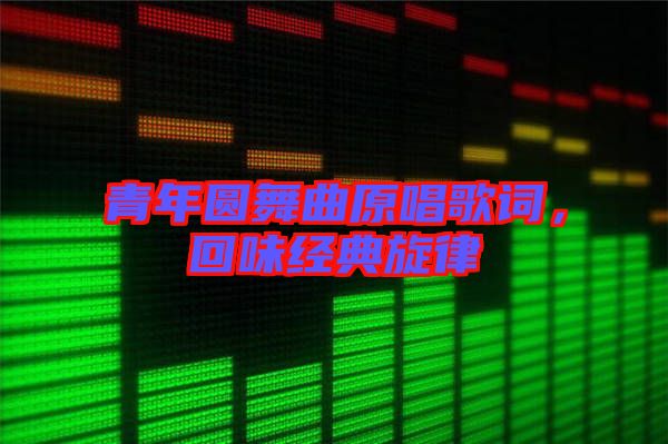 青年圓舞曲原唱歌詞，回味經(jīng)典旋律