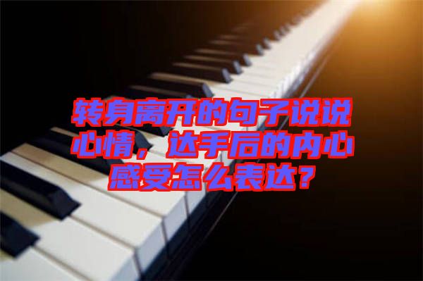 轉(zhuǎn)身離開的句子說說心情，達手后的內(nèi)心感受怎么表達？