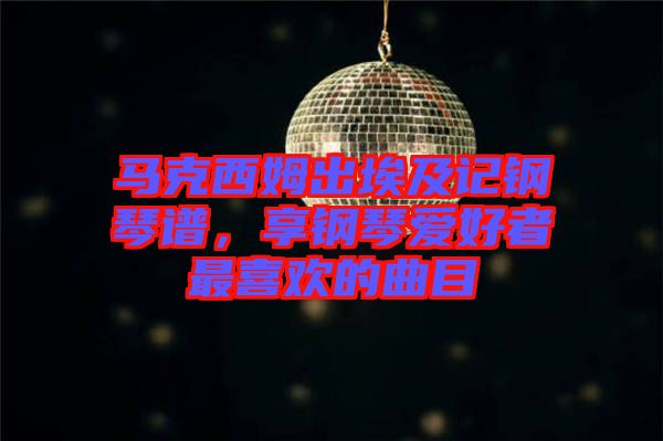 馬克西姆出埃及記鋼琴譜，享鋼琴愛好者最喜歡的曲目