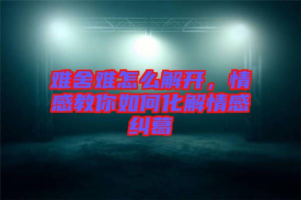 難舍難怎么解開，情感教你如何化解情感糾葛