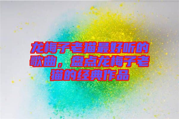 龍梅子老貓最好聽的歌曲，盤點(diǎn)龍梅子老貓的經(jīng)典作品
