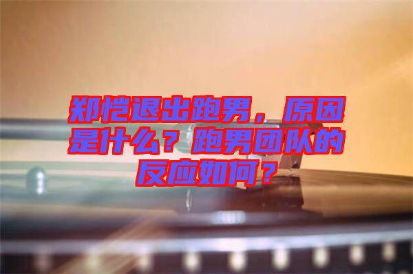 鄭愷退出跑男，原因是什么？跑男團隊的反應(yīng)如何？