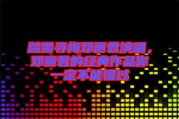 踏雪尋梅鄧麗君演唱，鄧麗君的經(jīng)典作品你一定不能錯(cuò)過(guò)