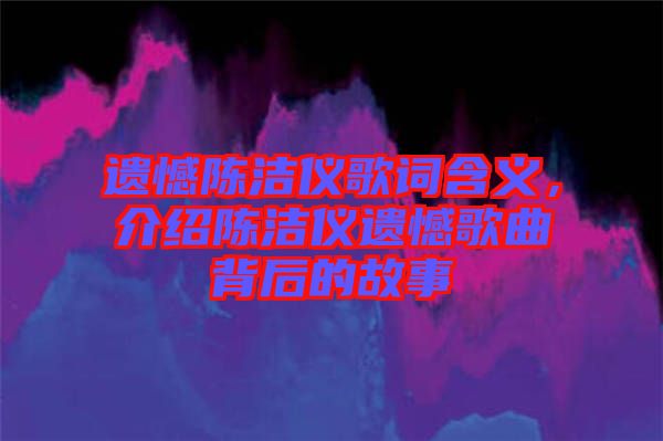 遺憾陳潔儀歌詞含義，介紹陳潔儀遺憾歌曲背后的故事