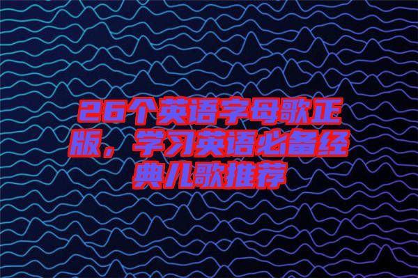 26個(gè)英語字母歌正版，學(xué)習(xí)英語必備經(jīng)典兒歌推薦
