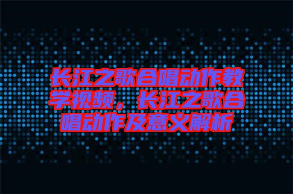 長江之歌合唱?jiǎng)幼鹘虒W(xué)視頻，長江之歌合唱?jiǎng)幼骷耙饬x解析