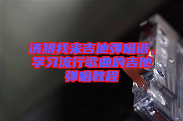 請跟我來吉他彈唱譜，學(xué)習(xí)流行歌曲的吉他彈唱教程