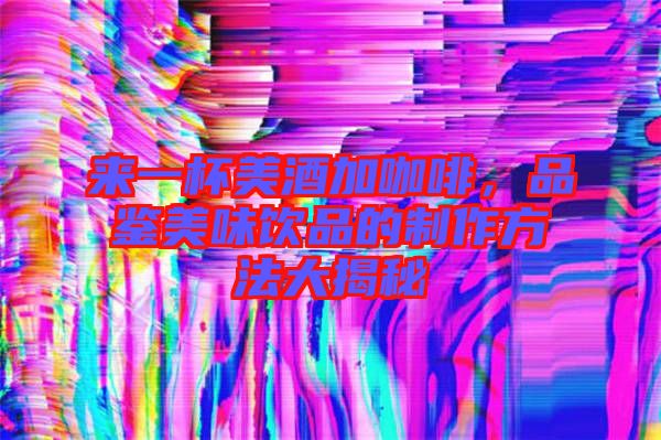 來一杯美酒加咖啡，品鑒美味飲品的制作方法大揭秘