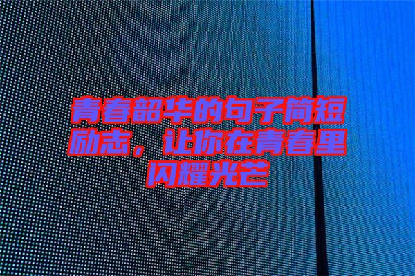 青春韶華的句子簡(jiǎn)短勵(lì)志，讓你在青春里閃耀光芒