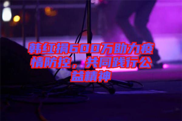 韓紅捐600萬助力疫情防控，共同踐行公益精神