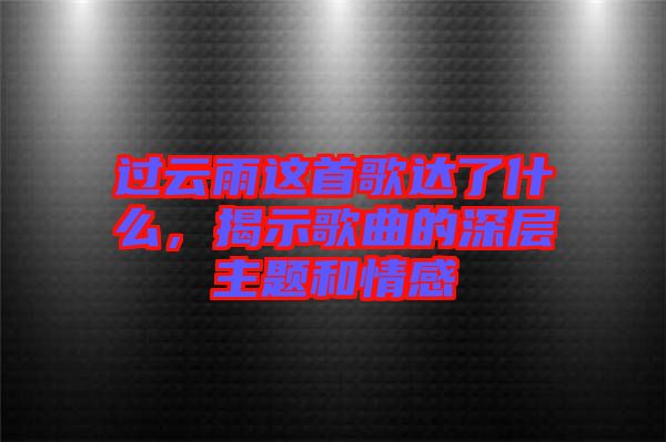 過云雨這首歌達了什么，揭示歌曲的深層主題和情感