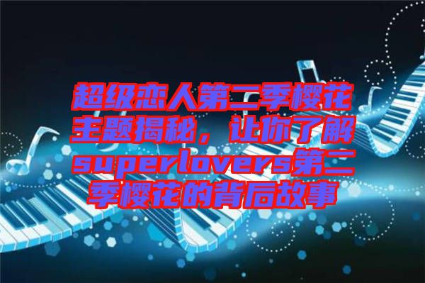 超級(jí)戀人第二季櫻花主題揭秘，讓你了解superlovers第二季櫻花的背后故事