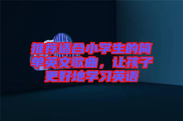 推薦適合小學(xué)生的簡單英文歌曲，讓孩子更好地學(xué)習(xí)英語