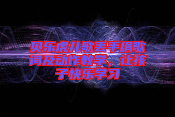 貝樂(lè)虎兒歌丟手絹歌詞及動(dòng)作教學(xué)，讓孩子快樂(lè)學(xué)習(xí)