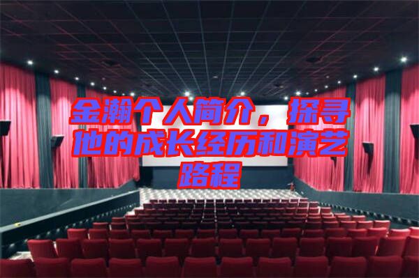 金瀚個人簡介，探尋他的成長經(jīng)歷和演藝路程