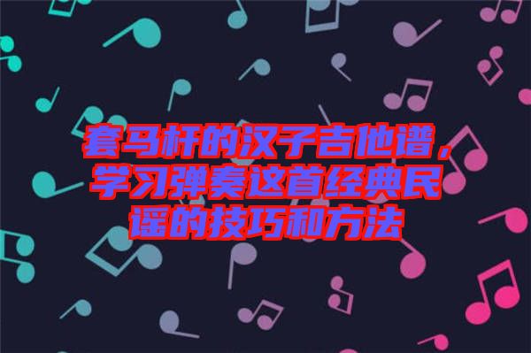 套馬桿的漢子吉他譜，學(xué)習(xí)彈奏這首經(jīng)典民謠的技巧和方法
