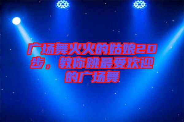 廣場舞火火的姑娘20步，教你跳最受歡迎的廣場舞