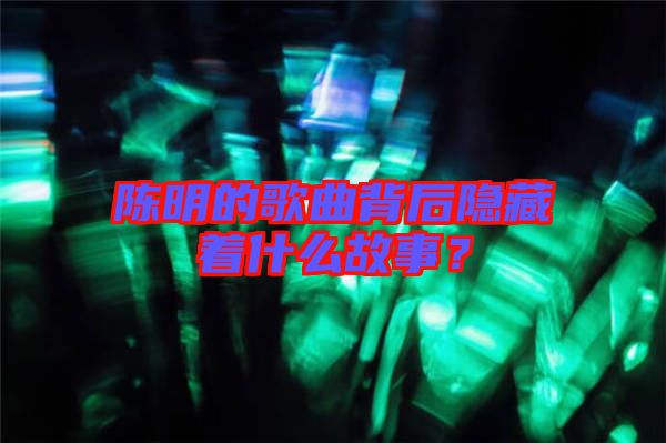 陳明的歌曲背后隱藏著什么故事？