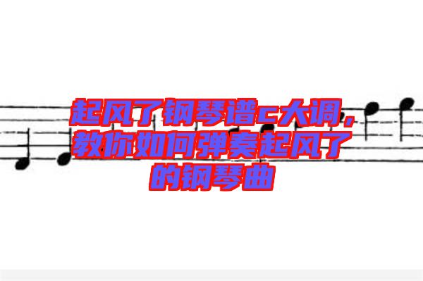 起風了鋼琴譜c大調，教你如何彈奏起風了的鋼琴曲