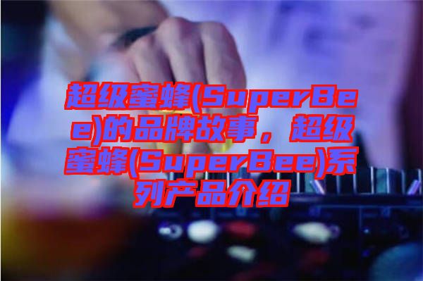 超級蜜蜂(SuperBee)的品牌故事，超級蜜蜂(SuperBee)系列產(chǎn)品介紹
