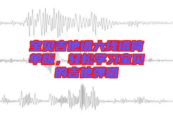 寶貝吉他譜六線譜簡(jiǎn)單版，輕松學(xué)習(xí)寶貝的吉他彈唱