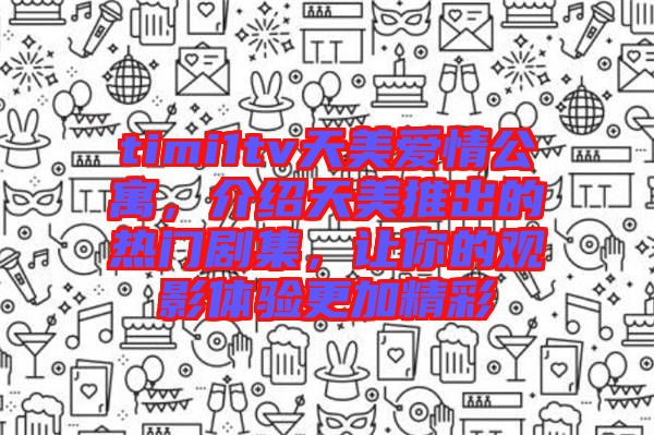timi1tv天美愛(ài)情公寓，介紹天美推出的熱門(mén)劇集，讓你的觀影體驗(yàn)更加精彩