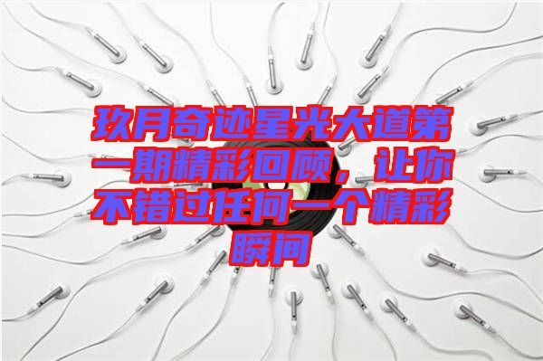玖月奇跡星光大道第一期精彩回顧，讓你不錯(cuò)過任何一個(gè)精彩瞬間