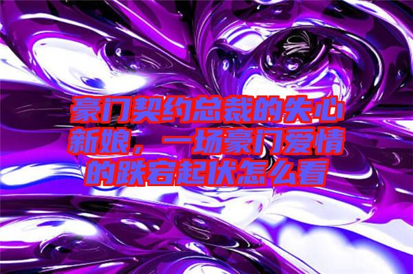 豪門契約總裁的失心新娘，一場豪門愛情的跌宕起伏怎么看
