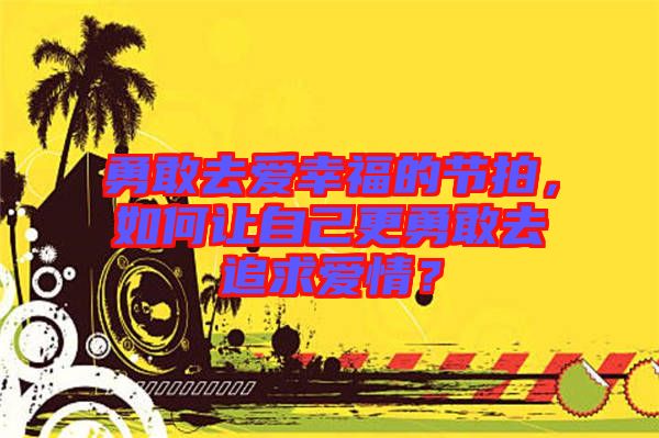 勇敢去愛幸福的節(jié)拍，如何讓自己更勇敢去追求愛情？