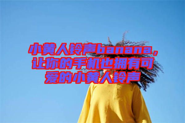 小黃人鈴聲banana，讓你的手機(jī)也擁有可愛(ài)的小黃人鈴聲