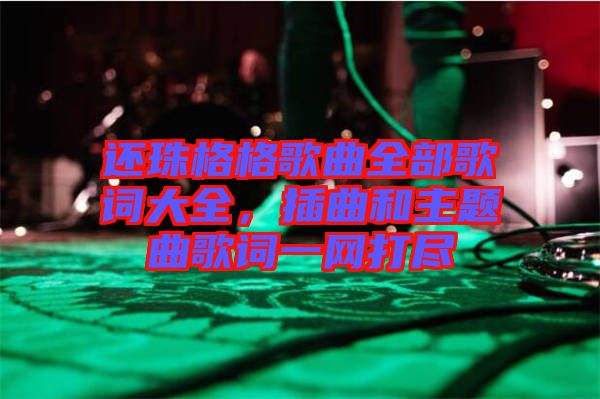 還珠格格歌曲全部歌詞大全，插曲和主題曲歌詞一網(wǎng)打盡