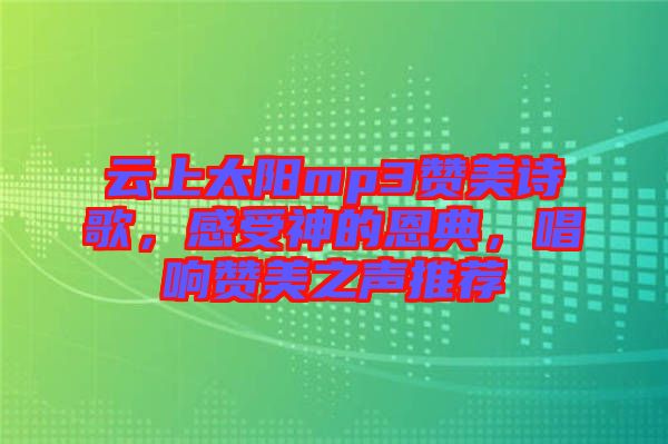 云上太陽mp3贊美詩歌，感受神的恩典，唱響贊美之聲推薦