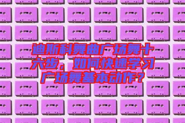 迪斯科舞曲廣場(chǎng)舞十六步，如何快速學(xué)習(xí)廣場(chǎng)舞基本動(dòng)作？