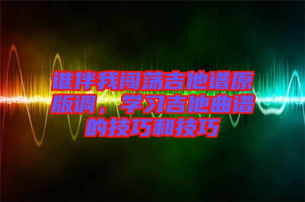 誰(shuí)伴我闖蕩吉他譜原版調(diào)，學(xué)習(xí)吉他曲譜的技巧和技巧