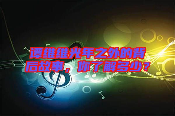 譚維維光年之外的背后故事，你了解多少？