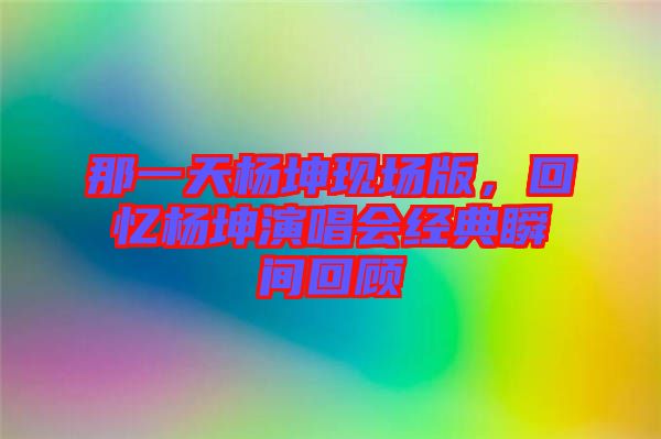那一天楊坤現(xiàn)場(chǎng)版，回憶楊坤演唱會(huì)經(jīng)典瞬間回顧